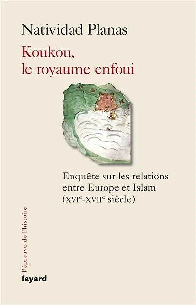 Koukou, le royaume enfoui: enquête sur les relations entre Europe et islam (XVIe-XVIIe siècle)