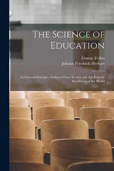 The Science of Education: Its General Principles Deduced From Its Aim and the Æsthetic Revelation of the World
