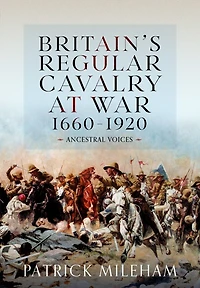 Britain's Regular Cavalry at War 1660 - 1920: Ancestral Voices