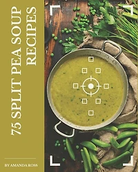 75 Split Pea Soup Recipes: A Split Pea Soup Cookbook to Fall In Love With