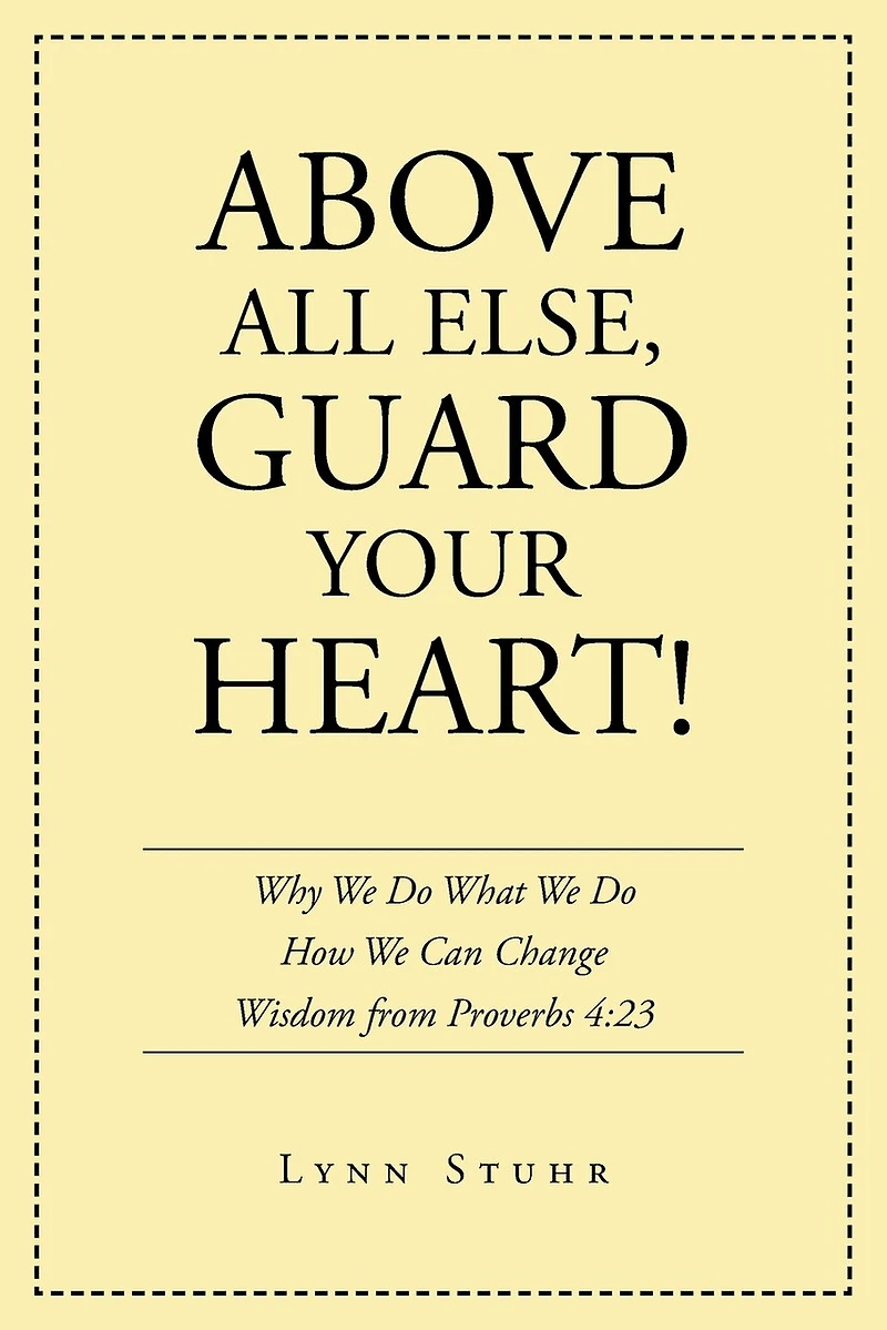Above All Else, Guard Your Heart!: Why We Do What How Can Change Wisdom from Proverbs 4:23