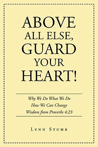Above All Else, Guard Your Heart!: Why We Do What How Can Change Wisdom from Proverbs 4:23