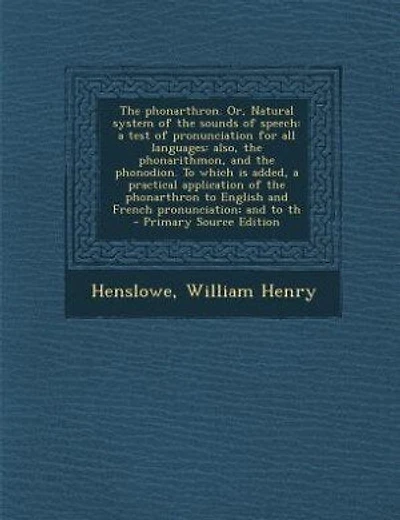 The phonarthron. Or, Natural system of the sounds of speech: a test of pronunciation for all languages: also, the phonarithmon, and the phonodion. To which is a