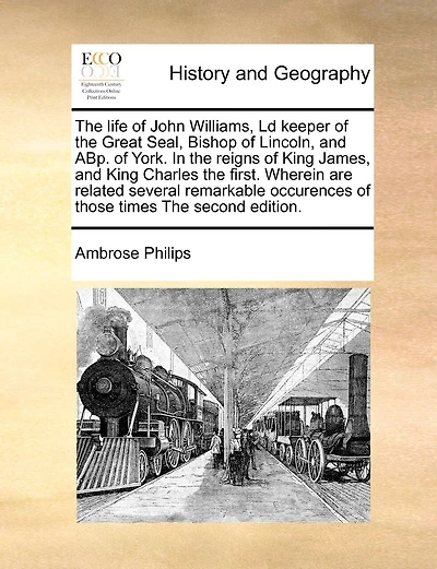 The Life Of John Williams, Ld Keeper Of The Great Seal, Bishop Of Lincoln, And Abp. Of York. In The Reigns Of King James, And King Charles The First. Wherein Are Related Several Remarkable Occurences Of Those Times The Second Edition.