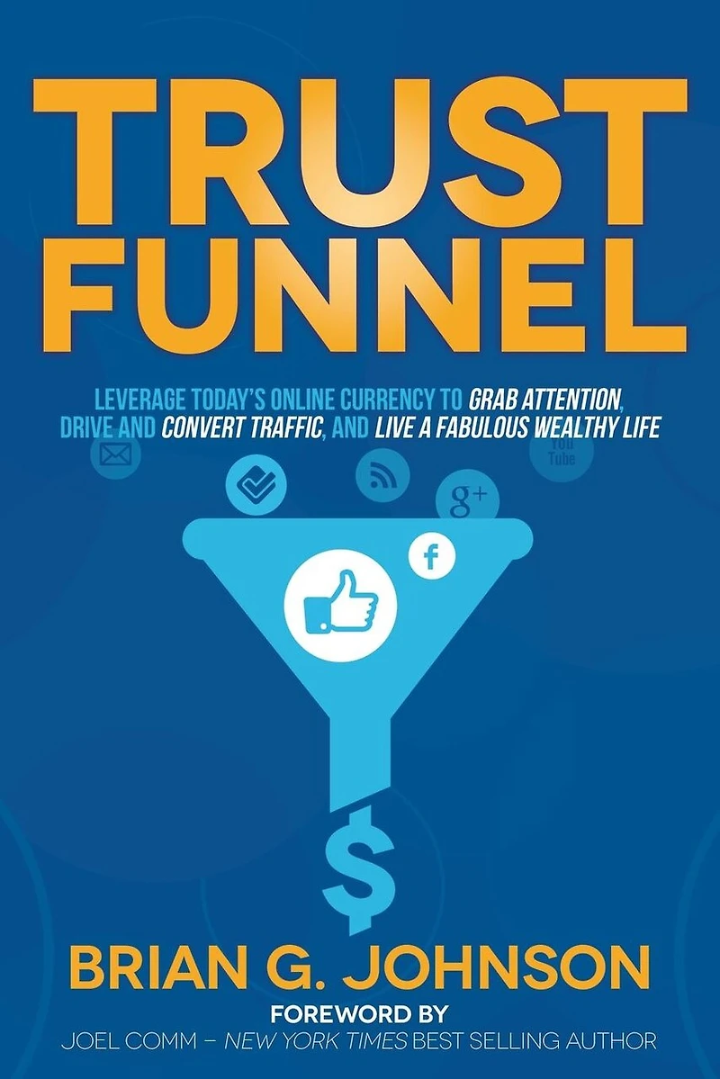 Trust Funnel: Leverage Today's Online Currency to Grab Attention, Drive and Convert Traffic, Live a Fabulous Wealthy Life