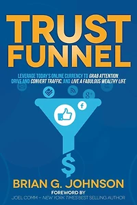 Trust Funnel: Leverage Today's Online Currency to Grab Attention, Drive and Convert Traffic, Live a Fabulous Wealthy Life