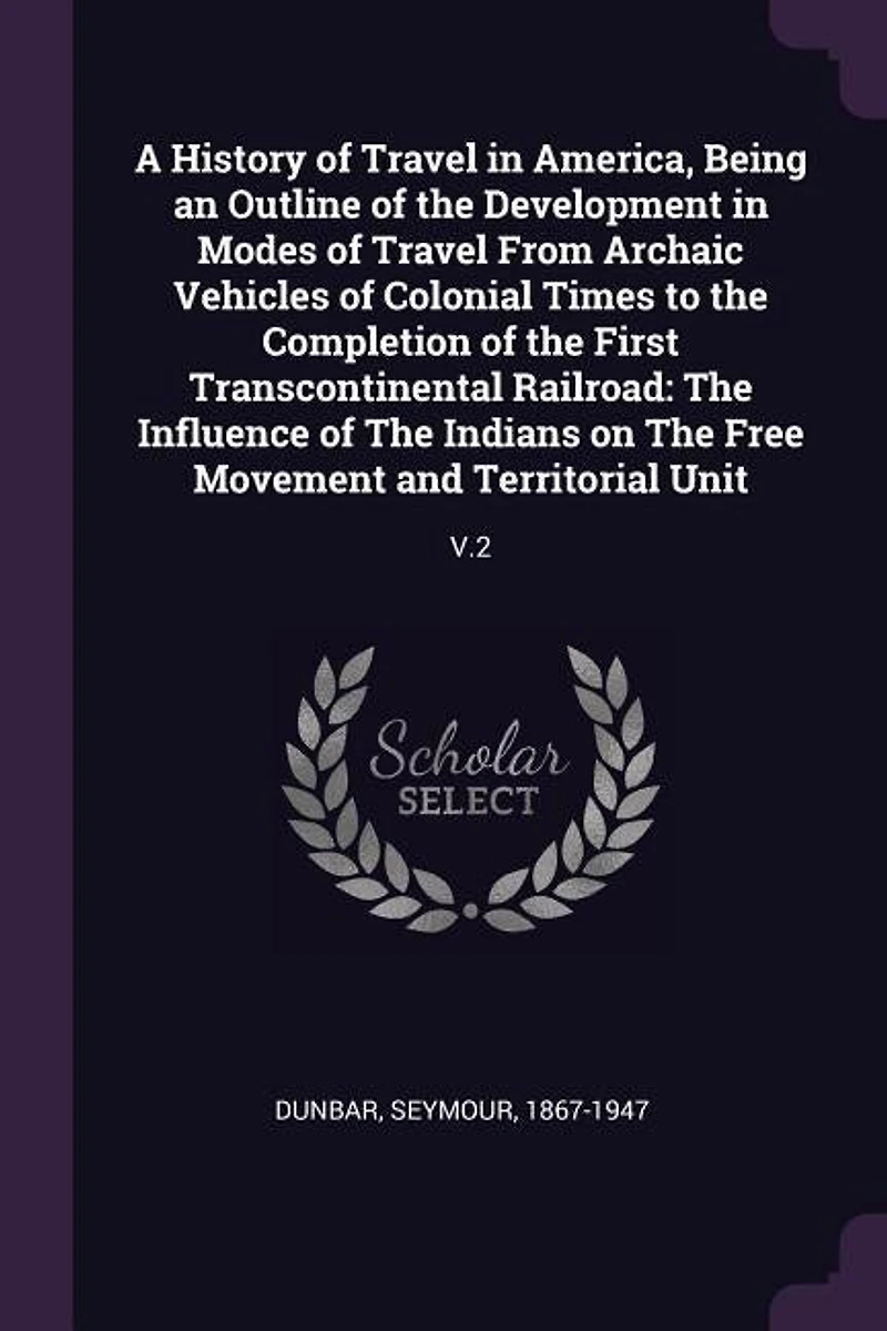 A History of Travel America, Being an Outline The Development Modes From Archaic Vehicles Colonial Times to Completion First Transcontinental Railroad: Influence Indians on Free Movement and Territorial Unit