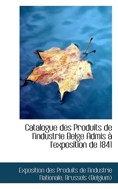 Catalogue des Produits de l'industrie Belge Admis à l'exposition 1841 - Scholar's Choice Edition