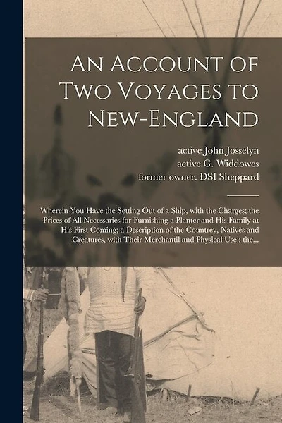 An Account of Two Voyages to New-England: Wherein You Have the Setting out of a Ship, With the Charges; the Prices of All Necessaries for Furnishing a Planter and His Family at His First Coming; a Description of the Countrey, Natives and Creatures, ...