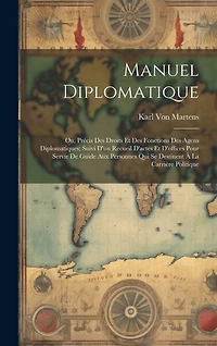 Manuel Diplomatique: Ou, Précis Des Droits Et Des Fonctions Des Agens Diplomatiques; Suivi D'un Recueil D'actes Et D'offices Pour Servir De Guide Aux Personnes Qui Se Destinent À La Carrière Politique
