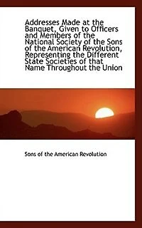 Addresses Made at the Banquet, Given to Officers and Members Of National Society Sons