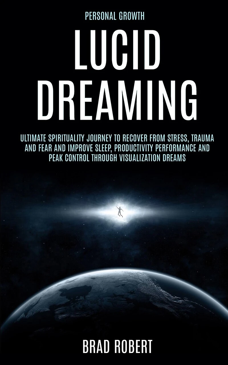 Personal Growth: Lucid Dreaming: Ultimate Spirituality Journey to Recover From Stress, Trauma and Fear and Improve Sleep, Productivity Performance and Peak Control Through Visualization Dreams