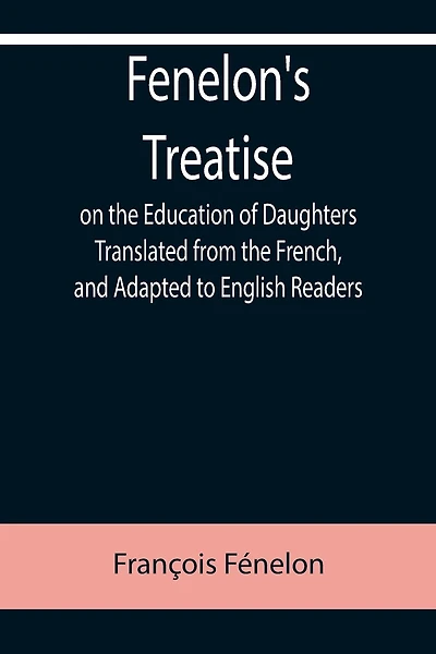 Fenelon's Treatise on the Education of Daughters Translated from the French, and Adapted to English Readers