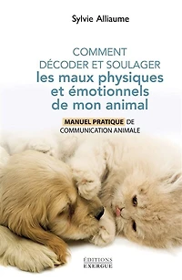 Comment décoder et soulager les maux physiques émotionnels de mon animal - Manuel pratique communication animale