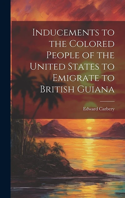 Inducements to the Colored People of the United States to Emigrate to British Guiana
