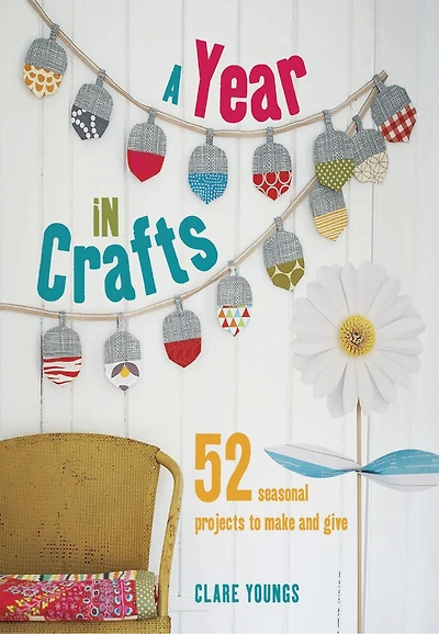 A Year Crafts: 52 Seasonal Projects To Delight And Inspire
