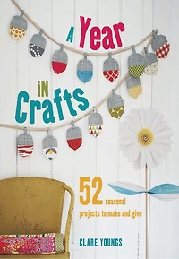 A Year Crafts: 52 Seasonal Projects To Delight And Inspire