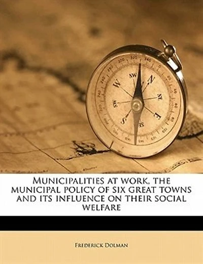 Municipalities At Work, The Municipal Policy Of Six Great Towns And Its Influence On Their Social Welfare