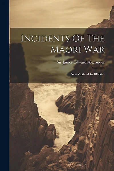 Incidents Of The Maori War: New Zealand In 1860-61