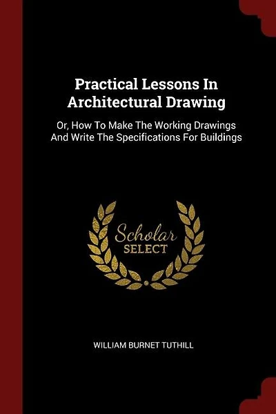 Practical Lessons In Architectural Drawing: Or, How To Make The Working Drawings And Write The Specifications For Buildings