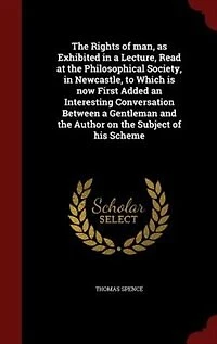 the Rights of man, as Exhibited a Lecture, Read at Philosophical Society, Newcastle, to Which is now First Added an Interesting Conversation Between Gentleman and Author on Subject his Scheme