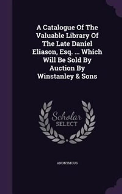 A Catalogue Of The Valuable Library Late Daniel Eliason, Esq. ... Which Will Be Sold By Auction Winstanley & Sons