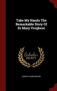 Take My Hands The Remarkable Story Of Dr Mary Verghese
