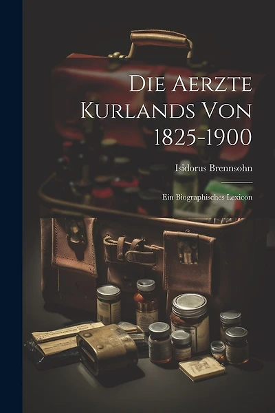 Die Aerzte Kurlands von 1825-1900: Ein Biographisches Lexicon