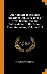 An Account of the Most Important Public Records Great Britain, and Publications Record Commissioners, Volumes 1-2