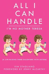 All I Can Handle: I'm No Mother Teresa: A Life Raising Three Daughters with Autism