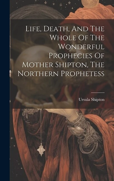 Life, Death, And The Whole Of The Wonderful Prophecies Of Mother Shipton, The Northern Prophetess