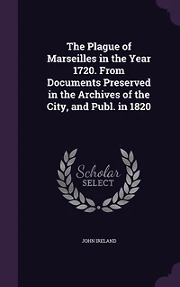 The Plague of Marseilles in the Year 1720. From Documents Preserved in the Archives of the City, and Publ. in 1820