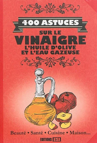 400 astuces sur le vinaigre, l'huile d'olive et l'eau gazeuse: beauté, santé, cuisine, maison...