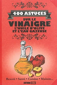 400 astuces sur le vinaigre, l'huile d'olive et l'eau gazeuse: beauté, santé, cuisine, maison...