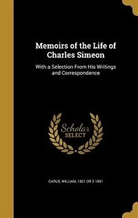 Memoirs of the Life Charles Simeon: With a Selection From his Writings and Correspondence