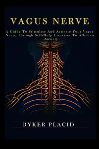 Vagus Nerve: A Guide to Stimulate and Activate your Vague Nerve through Self-Help Exercises to Alleviate Anxiety