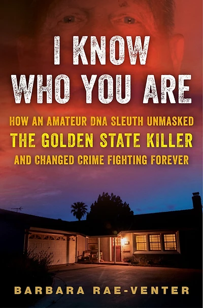 I Know Who You Are: How an Amateur DNA Sleuth Unmasked the Golden State Killer and Changed Crime Fighting Forever