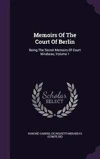 Memoirs Of The Court Berlin: Being Secret Mirabeau, Volume 1