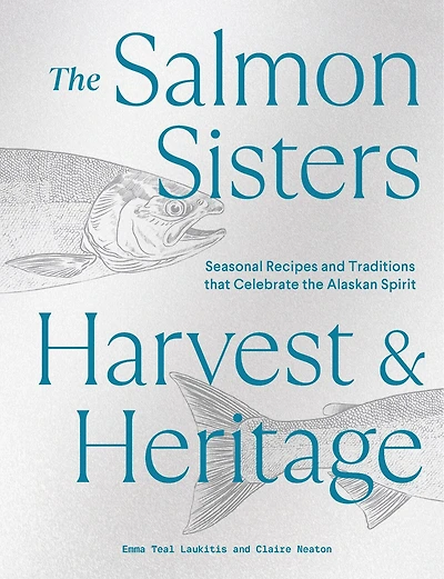 the Salmon Sisters: Harvest & Heritage: Seasonal Recipes and Traditions that Celebrate Alaskan Spirit