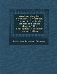 Woodworking for Beginners: A Textbook Use the Trade Schools and School Shops of Philippines (Classic Reprint)