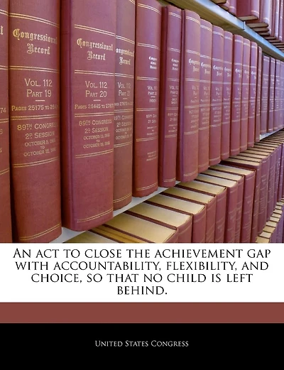 An Act To Close The Achievement Gap With Accountability, Flexibility, And Choice, So That No Child Is Left Behind.