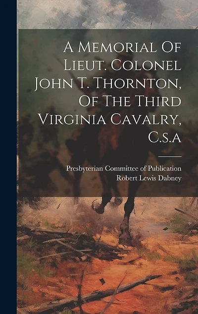 A Memorial Of Lieut. Colonel John T. Thornton, Of The Third Virginia Cavalry, C.s.a