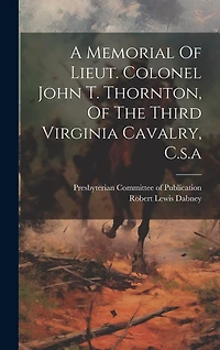 A Memorial Of Lieut. Colonel John T. Thornton, Of The Third Virginia Cavalry, C.s.a