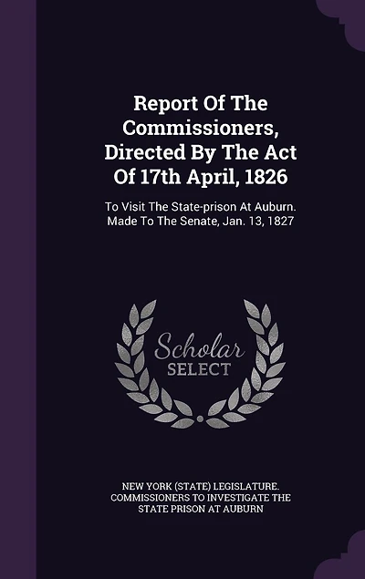 Report Of The Commissioners, Directed By The Act Of 17th April, 1826: To Visit The State-prison At Auburn. Made To The Senate, Jan. 13, 1827