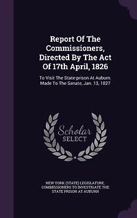 Report Of The Commissioners, Directed By The Act Of 17th April, 1826: To Visit The State-prison At Auburn. Made To The Senate, Jan. 13, 1827