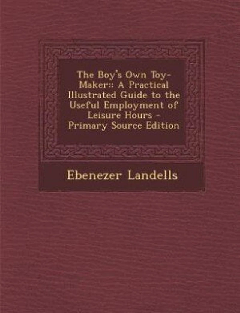 The Boy's Own Toy-Maker: : A Practical Illustrated Guide to the Useful Employment of Leisure Hours - Primary Source Edition
