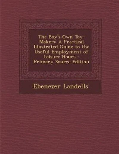 The Boy's Own Toy-Maker: : A Practical Illustrated Guide to the Useful Employment of Leisure Hours - Primary Source Edition