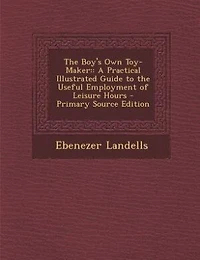 The Boy's Own Toy-Maker: : A Practical Illustrated Guide to the Useful Employment of Leisure Hours - Primary Source Edition