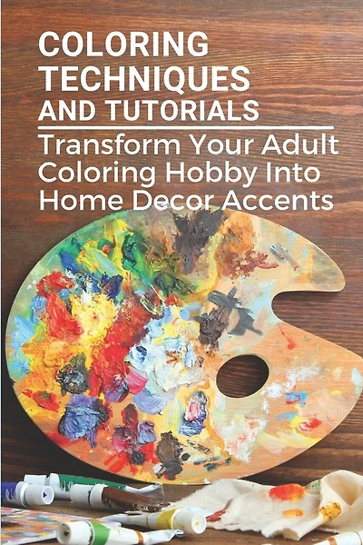 Coloring Techniques And Tutorials: Transform Your Adult Coloring Hobby Into Home Decor Accents: Colored Paper Crafts
