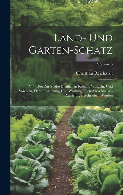 Land- Und Garten-schatz: Von Den Zur Speise Dienlichen Kohlen, Wurzeln, Und Zwiebeln, Deren Erziehung Und Wartung Nach Allen Stücken Aufrichtig Beschrieben Worden; Volume 3